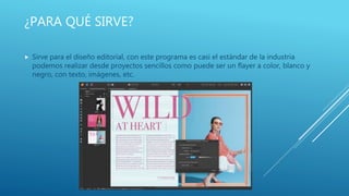 ¿PARA QUÉ SIRVE?
 Sirve para el diseño editorial, con este programa es casi el estándar de la industria
podemos realizar desde proyectos sencillos como puede ser un flayer a color, blanco y
negro, con texto, imágenes, etc.
 