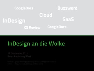 GoogleDocs                                                  Buzzword
                                             Cloud
InDesign                                                                  SaaS
                        CS Review                       GoogleDocs



 InDesign an die Wolke
 16. September 2011
 Swiss Publishing Week

 Kontakt:   gregor.fellenz@publishingx.de bzw. ulrich@ulrich-media.ch
 Folien:    http://www.publishingx.de/dokumente
 