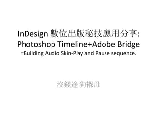 InDesign 數位出版秘技應用分享:
Photoshop Timeline+Adobe Bridge
=Building Audio Skin-Play and Pause sequence.




              沒錢途 狗褓母
 