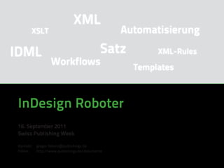 XML
        XSLT                                      Automatisierung

IDML                                         Satz        XML-Rules
                   Workflows                        Templates



 InDesign Roboter
 16. September 2011
 Swiss Publishing Week

 Kontakt:   gregor.fellenz@publishingx.de
 Folien:    http://www.publishingx.de/dokumente
 