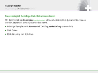 InDesign Roboter
XML und InDesign | Praxisbeispiele | Ausblick




Praxisbeispiel: Beliebige XML Dokumente laden
Mit dem Skript xmlImport.jsx http://bit.ly/oK8gKe können beliebige XML-Dokumente geladen
werden. Störender Whitespace wird entfernt.
∏   InDesign Template mit Format und XML-Tag Verknüpfung erforderlich
∏   XML Daten
∏   XML-Skripting mit XML-Rules
 