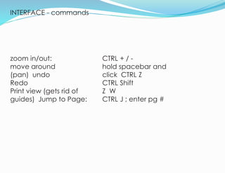 INTERFACE - commands
6
zoom in/out:
move around
(pan) undo
Redo
Print view (gets rid of
guides) Jump to Page:
CTRL + / -
hold spacebar and
click CTRL Z
CTRL Shift
Z W
CTRL J ; enter pg #
 