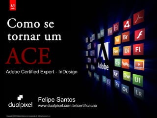 ®
Copyright 2009 Adobe Systems Incorporated. All rights reserved. 1
Como se
tornar um
ACEAdobe Certified Expert - InDesign
Felipe Santos
www.dualpixel.com.br/certificacao
 