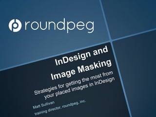 InDesign and Image Masking Strategies for getting the most from your placed images in InDesign Matt Sullivan training director,roundpeg, inc. 