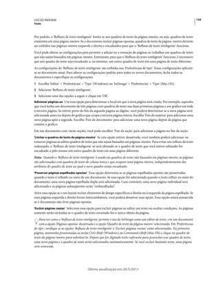 USO DO INDESIGN                                                                                                              154
Texto



Por padrão, o 'Refluxo de texto inteligente' limita-se aos quadros de texto da página-mestre, ou seja, quadros de texto
existentes em uma página-mestre. Se o documento incluir páginas opostas, quadros de texto da página-mestre deverão
ser exibidos nas páginas-mestre esquerda e direita e encadeados para que o 'Refluxo de texto inteligente' funcione.
Você pode alterar as configurações para permitir a adição ou a remoção de páginas ao trabalhar em quadros de texto
que não sejam baseados em páginas-mestre. Entretanto, para que o 'Refluxo de texto inteligente' funcione, é necessário
que um quadro de texto seja encadeado a, no mínimo, um outro quadro de texto em uma página de texto diferente.
As configurações do 'Refluxo de texto inteligente' são exibidas nas 'Preferências de tipo'. Essas configurações aplicam-
se ao documento atual. Para alterar as configurações padrão para todos os novos documentos, feche todos os
documentos e especifique as configurações.
1 Escolha 'Editar' > 'Preferências' > 'Tipo' (Windows) ou 'InDesign' > 'Preferências' > 'Tipo' (Mac OS).
2 Selecione 'Refluxo de texto inteligente'.
3 Selecione uma das opções a seguir e clique em 'OK'.
Adicionar páginas ao Use essa opção para determinar o local em que a nova página será criada. Por exemplo, suponha
que você tenha um documento de três páginas com quadros de texto nas duas primeiras páginas e um gráfico em toda
a terceira página. Se estiver perto do fim da segunda página ao digitar, você poderá determinar se a nova página será
adicionada antes ou depois do gráfico que ocupa a terceira página inteira. Escolha 'Fim da matéria' para adicionar uma
nova página após a segunda. Escolha 'Fim do documento' para adicionar uma nova página depois da página que
contém o gráfico.
Em um documento com várias seções, você pode escolher 'Fim da seção' para adicionar a página no fim da seção.
'Limitar a quadros de texto da página-mestre' Se esta opção estiver desativada, você também poderá adicionar ou
remover páginas ao editar quadros de texto que não sejam baseados em páginas-mestre. Para evitar um refluxo de texto
indesejado, o 'Refluxo de texto inteligente' só será efetuado se o quadro de texto que você estiver editando for
encadeado a pelo menos um outro quadro de texto em uma página diferente.
Nota: Quando o 'Refluxo de texto inteligente' é usado em quadros de texto não baseados em páginas-mestre, as páginas
são adicionadas com quadros de texto de coluna única e que ocupam uma página inteira, independentemente dos
atributos do quadro de texto ao qual o novo quadro esteja encadeado.
'Preservar páginas espelhadas opostas' Essa opção determina se as páginas espelhadas opostas são preservadas
quando o texto é refluído no meio de um documento. Se essa opção for selecionada quando o texto refluir no meio do
documento, uma nova página espelhada dupla será adicionada. Caso contrário, uma nova página individual será
adicionada e as páginas subseqüentes serão "embaralhadas".
Ative essa opção se o seu layout incluir elementos de design específicos à direita ou à esquerda da página espelhada. Se
suas páginas esquerda e direita forem intercambiáveis, você poderá desativar essa opção. Essa opção estará esmaecida
se o documento não tiver páginas opostas.
'Excluir páginas vazias' Selecione essa opção para excluir páginas ao editar um texto ou ocultar condições. As páginas
somente serão excluídas se o quadro de texto esvaziado for o único objeto da página.
    Para ver como o 'Refluxo de texto inteligente' permite o uso do InDesign como um editor de texto, crie um documento
    com a opção 'Páginas opostas' desativada e a opção 'Quadro de texto da página-mestre' selecionada. Em 'Preferências
de tipo', verifique se as opções 'Refluxo de texto inteligente' e 'Excluir páginas vazias' estão selecionadas. Na primeira
página, mantenha pressionadas as teclas Ctrl+Shift (Windows) ou Command+Shift (Mac OS) e clique no quadro de
texto da página-mestre para substituí-lo. Depois que for digitado texto suficiente para preencher esse quadro de texto,
uma nova página e o quadro de texto serão adicionados automaticamente. Se você excluir bastante texto, uma página
será removida.




                                         Última atualização em 20/5/2011
 