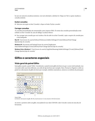 USO DO INDESIGN                                                                                                              185
Texto



Se usar um nome de consulta já existente, você será solicitado a substituí-lo. Clique em 'Sim' se quiser atualizar a
consulta existente.

Excluir consultas
❖ Selecione esta opção na lista 'Consulta' e clique no botão 'Excluir consulta'.


Carregar consultas
As consultas personalizadas são armazenadas como arquivos XML. Os nomes das consultas personalizadas serão
exibidos na lista 'Consulta' da caixa de diálogo 'Localizar/Alterar'.
❖ Para carregar uma consulta que você recebeu a fim de exibi-la na lista 'Consulta', copie o arquivo de consulta para
    o local adequado:
Mac OS Users[nome do usuário]LibraryPreferencesAdobe InDesign[Versão][Idioma]Find-Change
Queries[tipo de consulta]
Windows XP Documents and Settings[nome do usuário]Application
DataAdobeInDesign[Versão][Idioma]Find-Change Queries[tipo de consulta]
Windows Vista e Windows 7 Users[nome do usuário]AppDataRoamingAdobeInDesign[Versão][Idioma]Find-
Change Queries[tipo de consulta]



Glifos e caracteres especiais
Visão geral do painel Glifos
Insira glifos usando o painel 'Glifos'. Inicialmente, o painel mostra glifos da fonte em que o cursor está localizado, mas
você pode exibir uma fonte diferente, um estilo de tipo da fonte (por exemplo, Claro, Normal ou Negrito) e exibir no
painel um subconjunto de glifos da fonte (por exemplo, símbolos matemáticos, números ou símbolos de pontuação).




A




B




                   C                    D
Painel Glifos
A. Mostrar subconjunto de glifos B. Dica de ferramenta C. Lista de fontes D. Estilo de fonte


Ao mover o ponteiro sobre um glifo, você poderá ler seu valor CID/GID, valor Unicode e nome em uma dica de
ferramenta.




                                              Última atualização em 20/5/2011
 