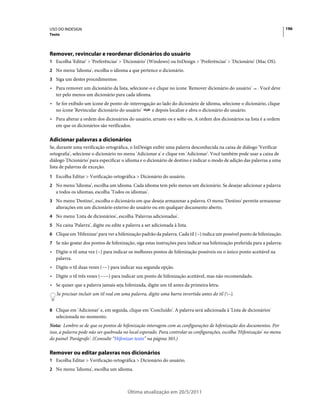 USO DO INDESIGN                                                                                                           196
Texto




Remover, revincular e reordenar dicionários do usuário
1 Escolha 'Editar' > 'Preferências' > 'Dicionário' (Windows) ou InDesign > 'Preferências' > 'Dicionário' (Mac OS).
2 No menu 'Idioma', escolha o idioma a que pertence o dicionário.
3 Siga um destes procedimentos:
• Para remover um dicionário da lista, selecione-o e clique no ícone 'Remover dicionário do usuário'       . Você deve
  ter pelo menos um dicionário para cada idioma.
• Se for exibido um ícone de ponto-de-interrogação ao lado do dicionário de idioma, selecione o dicionário, clique
  no ícone 'Revincular dicionário do usuário'    e depois localize e abra o dicionário do usuário.
• Para alterar a ordem dos dicionários do usuário, arraste-os e solte-os. A ordem dos dicionários na lista é a ordem
  em que os dicionários são verificados.

Adicionar palavras a dicionários
Se, durante uma verificação ortográfica, o InDesign exibir uma palavra desconhecida na caixa de diálogo 'Verificar
ortografia', selecione o dicionário no menu 'Adicionar a' e clique em 'Adicionar'. Você também pode usar a caixa de
diálogo 'Dicionário' para especificar o idioma e o dicionário de destino e indicar o modo de adição das palavras a uma
lista de palavras de exceção.
1 Escolha Editar > Verificação ortográfica > Dicionário do usuário.
2 No menu 'Idioma', escolha um idioma. Cada idioma tem pelo menos um dicionário. Se desejar adicionar a palavra
   a todos os idiomas, escolha 'Todos os idiomas'.
3 No menu 'Destino', escolha o dicionário em que deseja armazenar a palavra. O menu 'Destino' permite armazenar
   alterações em um dicionário externo do usuário ou em qualquer documento aberto.
4 No menu 'Lista de dicionários', escolha 'Palavras adicionadas'.
5 Na caixa 'Palavra', digite ou edite a palavra a ser adicionada à lista.
6 Clique em 'Hifenizar' para ver a hifenização padrão da palavra. Cada til (~) indica um possível ponto de hifenização.
7 Se não gostar dos pontos de hifenização, siga estas instruções para indicar sua hifenização preferida para a palavra:
• Digite o til uma vez (~) para indicar os melhores pontos de hifenização possíveis ou o único ponto aceitável na
  palavra.
• Digite o til duas vezes (~~) para indicar sua segunda opção.
• Digite o til três vezes (~~~) para indicar um ponto de hifenização aceitável, mas não recomendado.
• Se quiser que a palavra jamais seja hifenizada, digite um til antes da primeira letra.
   Se precisar incluir um til real em uma palavra, digite uma barra invertida antes do til (~).


8 Clique em 'Adicionar' e, em seguida, clique em 'Concluído'. A palavra será adicionada à 'Lista de dicionários'
   selecionada no momento.
Nota: Lembre-se de que os pontos de hifenização interagem com as configurações de hifenização dos documentos. Por
isso, a palavra pode não ser quebrada no local esperado. Para controlar as configurações, escolha 'Hifenização' no menu
do painel 'Parágrafo'. (Consulte “Hifenizar texto” na página 303.)

Remover ou editar palavras nos dicionários
1 Escolha Editar > Verificação ortográfica > Dicionário do usuário.
2 No menu 'Idioma', escolha um idioma.



                                         Última atualização em 20/5/2011
 