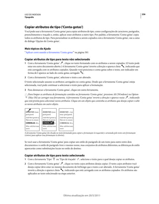 USO DO INDESIGN                                                                                                                           256
Tipografia




Copiar atributos de tipo ('Conta-gotas')
Você pode usar a ferramenta 'Conta-gotas' para copiar atributos de tipo, como configurações de caracteres, parágrafos,
preenchimentos e traçado e, então, aplicar esses atributos a outro tipo. Por padrão, a ferramenta 'Conta-gotas' copia
todos os atributos de tipo. Para personalizar os atributos a serem copiados com a ferramenta 'Conta-gotas', use a caixa
de diálogo 'Opções de Conta-gotas'.


Mais tópicos da Ajuda
“Aplicar cores usando a ferramenta 'Conta-gotas'” na página 501

Copiar atributos de tipo para texto não selecionado
1 Com a ferramenta 'Conta-gotas'        , clique no texto formatado com os atributos a serem copiados. (O texto pode
    estar em outro documento aberto.) A ferramenta 'Conta-gotas' inverte a direção e aparece cheia   , indicando que
    está carregada com os atributos copiados. Quando você posiciona o conta-gotas sobre o texto, um indicador em
    forma de I aparece ao lado do conta-gotas carregado      .
2 Com a ferramenta 'Conta-gotas', selecione o texto a ser alterado.
O texto selecionado assume os atributos carregados no conta-gotas. Desde que a ferramenta 'Conta-gotas' esteja
selecionada, você pode continuar a selecionar o texto para aplicar a formatação.
3 Para desmarcar a ferramenta 'Conta-gotas', clique em outra ferramenta.
    Para limpar os atributos de formatação contidos na ferramenta 'Conta-gotas', pressione Alt (Windows) ou Option
    (Mac OS) ao carregar essa ferramenta. A ferramenta 'Conta-gotas' inverte a direção e aparece vazia     , indicando
que está pronta para selecionar novos atributos. Clique em um objeto que contenha os atributos que deseja copiar e solte
os novos atributos em outro objeto.


 EDMUND : Some           EDMUND : Some o            EDMUND : Som
 good guard,             good guard,                away: good guard,
 Until their greater p   Until their greater p      Until their greater p
 That are to censure     That are to censure        That are to censure
 CORDELIA: We a          CORDELIA: We a             CORDELIA: We a
 Who, with best mea      Who, with best mea         Who, with best mea
 worst.                  worst.                     worst.

A ferramenta 'Conta-gotas' foi clicada no texto formatado para copiar a formatação (à esquerda) e arrastada pelo texto sem formatação
(centro) para aplicar essa formatação (à direita).


Se você usar a ferramenta 'Conta-gotas' para copiar um estilo de parágrafo de um texto para outro entre dois
documentos e o estilo de parágrafo tiver o mesmo nome, mas conjuntos de atributos diferentes, as diferenças de estilo
aparecerão como substituições locais no estilo de destino.

Copiar atributos de tipo para texto selecionado
1 Com a ferramenta 'Tipo'                        ou 'Tipo de traçado'       , selecione o texto para o qual deseja copiar os atributos.
2 Com a ferramenta 'Conta-gotas'        , clique no texto cujos atributos deseja copiar. O texto cujos atributos você
    deseja copiar deve estar no mesmo documento do InDesign que o texto a ser alterado. A ferramenta 'Conta-gotas'
    inverte a direção e aparece cheia    , indicando que está carregada com os atributos copiados. Os atributos são
    aplicados ao texto selecionado na etapa anterior.




                                                         Última atualização em 20/5/2011
 