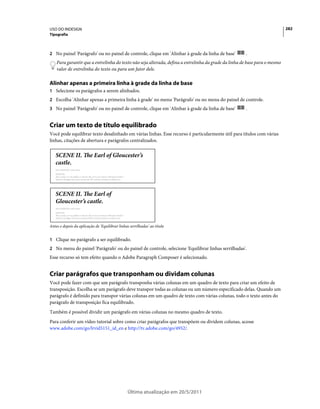 USO DO INDESIGN                                                                                                             282
Tipografia



2 No painel 'Parágrafo' ou no painel de controle, clique em 'Alinhar à grade da linha de base'        .
    Para garantir que a entrelinha do texto não seja alterada, defina a entrelinha da grade da linha de base para o mesmo
    valor de entrelinha do texto ou para um fator dele.

Alinhar apenas a primeira linha à grade da linha de base
1 Selecione os parágrafos a serem alinhados.
2 Escolha 'Alinhar apenas a primeira linha à grade' no menu 'Parágrafo' ou no menu do painel de controle.
3 No painel 'Parágrafo' ou no painel de controle, clique em 'Alinhar à grade da linha de base'        .


Criar um texto de título equilibrado
Você pode equilibrar texto desalinhado em várias linhas. Esse recurso é particularmente útil para títulos com várias
linhas, citações de abertura e parágrafos centralizados.




Antes e depois da aplicação de 'Equilibrar linhas serrilhadas' ao título


1 Clique no parágrafo a ser equilibrado.
2 No menu do painel 'Parágrafo' ou do painel de controle, selecione 'Equilibrar linhas serrilhadas'.
Esse recurso só tem efeito quando o Adobe Paragraph Composer é selecionado.


Criar parágrafos que transponham ou dividam colunas
Você pode fazer com que um parágrafo transponha várias colunas em um quadro de texto para criar um efeito de
transposição. Escolha se um parágrafo deve transpor todas as colunas ou um número especificado delas. Quando um
parágrafo é definido para transpor várias colunas em um quadro de texto com várias colunas, todo o texto antes do
parágrafo de transposição fica equilibrado.
Também é possível dividir um parágrafo em várias colunas no mesmo quadro de texto.
Para conferir um vídeo tutorial sobre como criar parágrafos que transpõem ou dividem colunas, acesse
www.adobe.com/go/lrvid5151_id_en e http://tv.adobe.com/go/4952/.




                                                 Última atualização em 20/5/2011
 