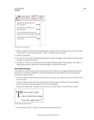 USO DO INDESIGN                                                                                                               291
Tipografia




Recuo à direita da última linha


1 Digite os parágrafos. Na última linha de cada parágrafo, coloque o ponto de inserção antes do texto a ser recuado
   e escolha 'Tipo' > 'Inserir caractere especial' > 'Outro' > 'Tabulação de recuo à direita'.
2 Selecione os parágrafos.
3 Para criar um recuo à direita dos parágrafos, especifique um valor (como 2p) no campo 'Recuo à direita' do painel
   'Parágrafo' ou do painel de controle.
4 Para deslocar o valor do recuo à direita do texto que segue a tabulação, digite um valor negativo (como -2p) no
   campo 'Recuo à direita na última linha' do painel 'Parágrafo' ou do painel de controle.

Usar 'Recuar até aqui'
Você pode usar o caractere especial 'Recuar até aqui' para recuar as linhas em um parágrafo independentemente do
valor de recuo à esquerda do parágrafo. O caractere especial 'Recuar até aqui' é diferente do recuo à esquerda do
parágrafo nos seguintes pontos:
• O caractere 'Recuar até aqui' faz parte do fluxo de texto, como se fosse um caractere visível. Se o texto reflui, o recuo
  move-se com ele.
• O caractere 'Recuar até aqui' afeta todas as linhas depois da linha à qual você adicionou o caractere especial,
  portanto você pode recuar apenas algumas das linhas em um parágrafo.
• Quando você escolhe 'Tipo' > 'Mostrar caracteres ocultos', o caractere 'Recuar até aqui'       torna-se visível.




Recuar até aqui, caractere especial


1 Com a ferramenta 'Tipo'             , clique no ponto de inserção onde deseja recuar.




                                             Última atualização em 20/5/2011
 