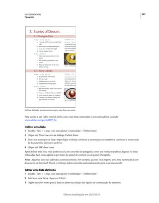 USO DO INDESIGN                                                                                                        297
Tipografia




As listas definidas permitem interromper uma lista com outra.


Para assistir a um vídeo tutorial sobre como criar listas numeradas e com marcadores, consulte
www.adobe.com/go/vid0077_br.

Definir uma lista
1 Escolha 'Tipo' > 'Listas com marcadores e numeradas' > 'Definir listas'.
2 Clique em 'Novo' na caixa de diálogo 'Definir listas'.
3 Insira um nome para a lista e especifique se deseja continuar a numeração nas matérias e continuar a numeração
   de documentos anteriores do livro.
4 Clique em 'OK' duas vezes.
Após definir uma lista, você poderá usá-la em um estilo de parágrafo, como um estilo para tabelas, figuras ou listas
ordenadas, bem como aplicá-la por meio do painel de controle ou do painel 'Parágrafo'.
Nota: Algumas listas são definidas automaticamente. Por exemplo, quando você importa uma lista numerada de um
documento do Microsoft Word, o InDesign define uma lista automaticamente para o seu documento.

Editar uma lista definida
1 Escolha 'Tipo' > 'Listas com marcadores e numeradas' > 'Definir listas'.
2 Selecione uma lista e clique em 'Editar'.
3 Digite um novo nome para a lista ou altere sua seleção das opções de continuação de números.




                                              Última atualização em 20/5/2011
 