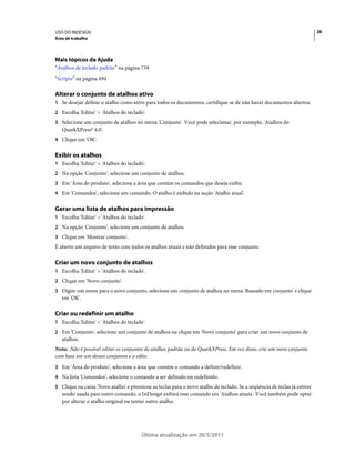 USO DO INDESIGN                                                                                                            26
Área de trabalho




Mais tópicos da Ajuda
“Atalhos de teclado padrão” na página 739
“Scripts” na página 694

Alterar o conjunto de atalhos ativo
1 Se desejar definir o atalho como ativo para todos os documentos, certifique-se de não haver documentos abertos.
2 Escolha 'Editar' > 'Atalhos do teclado'.
3 Selecione um conjunto de atalhos no menu 'Conjunto'. Você pode selecionar, por exemplo, 'Atalhos do
   QuarkXPress® 4.0'.
4 Clique em 'OK'.


Exibir os atalhos
1 Escolha 'Editar' > 'Atalhos do teclado'.
2 Na opção 'Conjunto', selecione um conjunto de atalhos.
3 Em 'Área do produto', selecione a área que contém os comandos que deseja exibir.
4 Em 'Comandos', selecione um comando. O atalho é exibido na seção 'Atalho atual'.


Gerar uma lista de atalhos para impressão
1 Escolha 'Editar' > 'Atalhos do teclado'.
2 Na opção 'Conjunto', selecione um conjunto de atalhos.
3 Clique em 'Mostrar conjunto'.
É aberto um arquivo de texto com todos os atalhos atuais e não definidos para esse conjunto.

Criar um novo conjunto de atalhos
1 Escolha 'Editar' > 'Atalhos do teclado'.
2 Clique em 'Novo conjunto'.
3 Digite um nome para o novo conjunto, selecione um conjunto de atalhos no menu 'Baseado em conjunto' e clique
   em 'OK'.

Criar ou redefinir um atalho
1 Escolha 'Editar' > 'Atalhos do teclado'.
2 Em 'Conjunto', selecione um conjunto de atalhos ou clique em 'Novo conjunto' para criar um novo conjunto de
   atalhos.
Nota: Não é possível editar os conjuntos de atalhos padrão ou do QuarkXPress. Em vez disso, crie um novo conjunto
com base em um desses conjuntos e o edite.
3 Em 'Área do produto', selecione a área que contém o comando a definir/redefinir.
4 Na lista 'Comandos', selecione o comando a ser definido ou redefinido.
5 Clique na caixa 'Novo atalho' e pressione as teclas para o novo atalho de teclado. Se a seqüência de teclas já estiver
   sendo usada para outro comando, o InDesign exibirá esse comando em 'Atalhos atuais'. Você também pode optar
   por alterar o atalho original ou tentar outro atalho.




                                        Última atualização em 20/5/2011
 