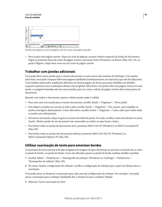 USO DO INDESIGN                                                                                                            35
Área de trabalho




Escolha uma página na caixa de páginas a fim de ir para uma página específica


• Para ir para uma página-mestre, clique na caixa de páginas, na parte inferior esquerda da janela do documento.
  Digite as primeiras letras do nome da página-mestre e pressione Enter (Windows) ou Return (Mac OS). Ou, no
  painel 'Páginas', clique duas vezes em um ícone de página-mestre.


Trabalhar com janelas adicionais
Você pode abrir outras janelas para o mesmo documento ou para outros documentos do InDesign. Com janelas
adicionais, você pode comparar diferentes páginas espelhadas simultaneamente, em especial as que não são adjacentes.
Você também pode exibir ampliações diferentes da mesma página, de forma que possa trabalhar nos detalhes
enquanto examina como as alterações afetam o layout global. Além disso, você pode exibir uma página-mestre em uma
janela, e as páginas baseadas nela em outras janelas, para ver como a edição da página-mestre afeta várias partes do
documento.
Quando você reabre o documento, apenas a última janela usada é exibida.
• Para criar uma nova janela para o mesmo documento, escolha 'Janela' > 'Organizar' > 'Nova janela'.
• Para dispor as janelas em cascata ou lado a lado, escolha 'Janela' > 'Organizar' > 'Em cascata', para empilhar as
  janelas com ligeiro deslocamento. Como alternativa, escolha 'Janela' > 'Organizar' > 'Lado a lado' para exibir todas
  as janelas sem sobreposição.
• Para ativar uma janela, clique na guia ou na barra de título da janela. Ou então, escolha o nome da exibição no menu
  'Janela'. Muitas janelas de um documento são numeradas na ordem em que foram criadas.
• Para fechar todas as janelas do documento ativo, pressione Shift+Ctrl+W (Windows) ou Shift+Command+W
  (Mac OS)
• Para fechar todas as janelas dos documentos abertos, pressione Shift+Ctrl+Alt+W (Windows) ou
  Shift+Command+Option+W (Mac OS).


Utilizar suavização de texto para amenizar bordas
A suavização de texto ameniza as bordas irregulares de imagens de tipo e de bitmap, ao suavizar a transição de cor entre
os pixels da borda e os pixels do fundo. Como são alterados apenas os pixels da borda, nenhum detalhe é perdido.
1 Escolha 'Editar' > 'Preferências' > 'Desempenho de exibição' (Windows) ou 'InDesign' > 'Preferências' >
   'Desempenho de exibição' (Mac OS).
2 No menu 'Ajustar configurações de exibição', escolha a configuração de exibição para a qual você deseja ativar a
   suavização.
Você pode ativar ou desativar a suavização para cada uma das configurações de exibição. Por exemplo, você pode
ativar a suavização para a exibição 'Qualidade alta' e desativá-la para a exibição 'Rápida'.
3 Selecione 'Ativar suavização de texto'.




                                             Última atualização em 20/5/2011
 
