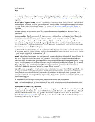 USO DO INDESIGN                                                                                                           43
Layout



Após ter criado o documento, você pode usar o painel 'Páginas' para criar páginas espelhadas com mais de duas páginas
ou forçar as duas primeiras páginas a ficarem espelhadas. (Consulte “Controlar a paginação de páginas espelhadas” na
página 66.)
Quadro de texto da página-mestre Selecione essa opção para criar um quadro de texto do tamanho da área existente
dentro das guias de margem, de forma que corresponda às configurações de coluna especificadas. O quadro de texto
da página-mestre é adicionado à 'Página-mestre A'. (Consulte “Uso de quadros de texto em páginas-mestre” na
página 136.)
A opção 'Quadro de texto da página-mestre' fica disponível somente quando você escolhe Arquivo > Novo >
Documento.
Tamanho da página Escolha um tamanho de página no menu ou digite valores em 'Largura' e 'Altura'. Essa opção
representa o tamanho final desejado depois de aparar sangrias e outras marcas que estão fora da página.
Orientação Clique em 'Retrato'        (vertical) ou 'Paisagem' (horizontal). Esses ícones interagem dinamicamente
com as dimensões digitadas em 'Tamanho da página'. Quando 'Altura' for o valor maior, o ícone 'Vertical' será
selecionado. Quando 'Largura' for o valor maior, o ícone 'Horizontal' será selecionado. Clicar no ícone desmarcado
alternará entre os valores de 'Altura' e 'Largura'.
   Para especificar as dimensões das áreas de sangria e espaçador, clique em 'Mais opções', na caixa de diálogo 'Novo
   documento'. Para que as áreas de sangria ou espaçador tenham a mesma distância de ambos os lados, clique no ícone
'Definir todas as configurações da mesma forma'     .
Sangria A área 'Sangria' permite que você imprima objetos fora da borda externa do tamanho de página definido. No
caso de um objeto posicionado na borda de uma página com as dimensões necessárias, uma área branca poderá
aparecer na borda da área impressa devido a um ligeiro desalinhamento durante a impressão ou a aparagem. Por esse
motivo, um objeto que esteja na borda da página deve ser posicionado um pouco além da borda, que deve ser aparada
após a impressão. A área de sangria é marcada por uma linha vermelha no documento. É possível definir as
configurações da área de sangria em 'Sangria', na caixa de diálogo 'Imprimir'.
Espaçador A área de espaçador é descartada quando o documento é aparado para o tamanho de página final. A área
de espaçador contém informações de impressão, informações sobre barra de cores personalizada ou exibe outras
instruções e descrições de outras informações contidas no documento. Os objetos (incluindo quadros de texto)
posicionados dentro da área de espaçador são impressos, mas desaparecerão quando o documento for aparado no seu
tamanho final de página.
Os objetos fora da área de sangria ou espaçador (seja qual for a distância) não são impressos.
Nota: Você também pode clicar em 'Salvar predefinição' para salvar as configurações do documento para uso futuro.

Visão geral da janela 'Documentos'
Cada página simples ou página espelhada no documento tem suas próprias áreas de trabalho e guias, visíveis no modo
'Exibição normal'. Para alternar para o modo 'Exibição normal', escolha 'Exibir' > 'Modo de tela' > 'Normal'. A área de
trabalho é substituída por um fundo cinza quando o documento é exibido em um dos modos de visualização.
(Consulte “Visualizar documentos” na página 646.) É possível alterar a cor de fundo da visualização e das guias nas
preferências de 'Guias e área de trabalho'.




                                        Última atualização em 20/5/2011
 