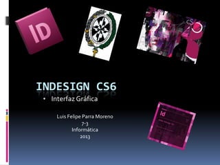 INDESIGN CS6
 • Interfaz Gráfica

     Luis Felipe Parra Moreno
                 7-3
            Informática
                2013
 