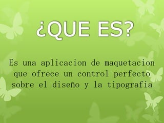 Es una aplicacion de maquetacion
que ofrece un control perfecto
sobre el diseño y la tipografia