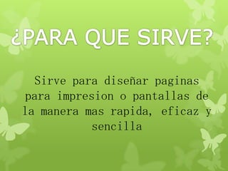 Sirve para diseñar paginas
para impresion o pantallas de
la manera mas rapida, eficaz y
sencilla