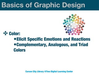 Basics of Graphic Design

✤ Color:
•Elicit Specific Emotions and Reactions
•Complementary, Analogous, and Triad
Colors

Carson City Library @Two Digital Learning Center

 