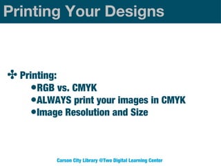Printing Your Designs

✤ Printing:
•RGB vs. CMYK
•ALWAYS print your images in CMYK
•Image Resolution and Size

Carson City Library @Two Digital Learning Center

 