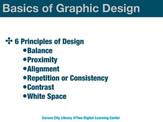 Basics of Graphic Design
✤ 6 Principles of Design
•Balance
•Proximity
•Alignment
•Repetition or Consistency
•Contrast
•White Space
Carson City Library @Two Digital Learning Center

 