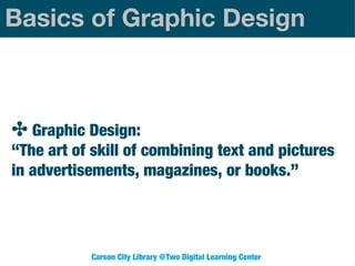 Basics of Graphic Design

✤ Graphic Design:

“The art of skill of combining text and pictures
in advertisements, magazines, or books.”

Carson City Library @Two Digital Learning Center

 