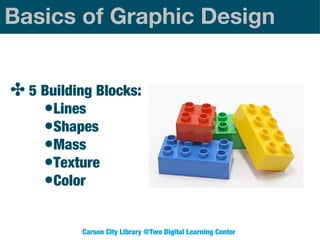 Basics of Graphic Design
✤ 5 Building Blocks:
•Lines
•Shapes
•Mass
•Texture
•Color
Carson City Library @Two Digital Learning Center

 