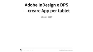 Adobe InDesign e DPS 
— creare App per tablet 
me@claudiomarconato.com 
ottobre 2014 
 