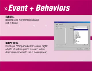 » Event + Behaviors
evenTS.
Referem-se ao movimento do usuário
com o mouse:


UP        Down          Enter           Exit

BehAviorS.
Indica qual “comportamento” ou qual “ação”
o botão irá realizar quando o usuário realizar
determinado movimento com o mouse (event)
 
