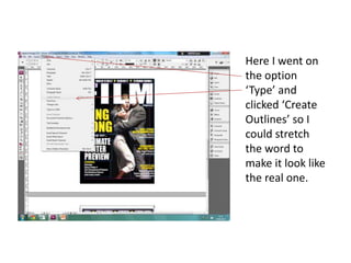 Here I went on
the option
‘Type’ and
clicked ‘Create
Outlines’ so I
could stretch
the word to
make it look like
the real one.
 