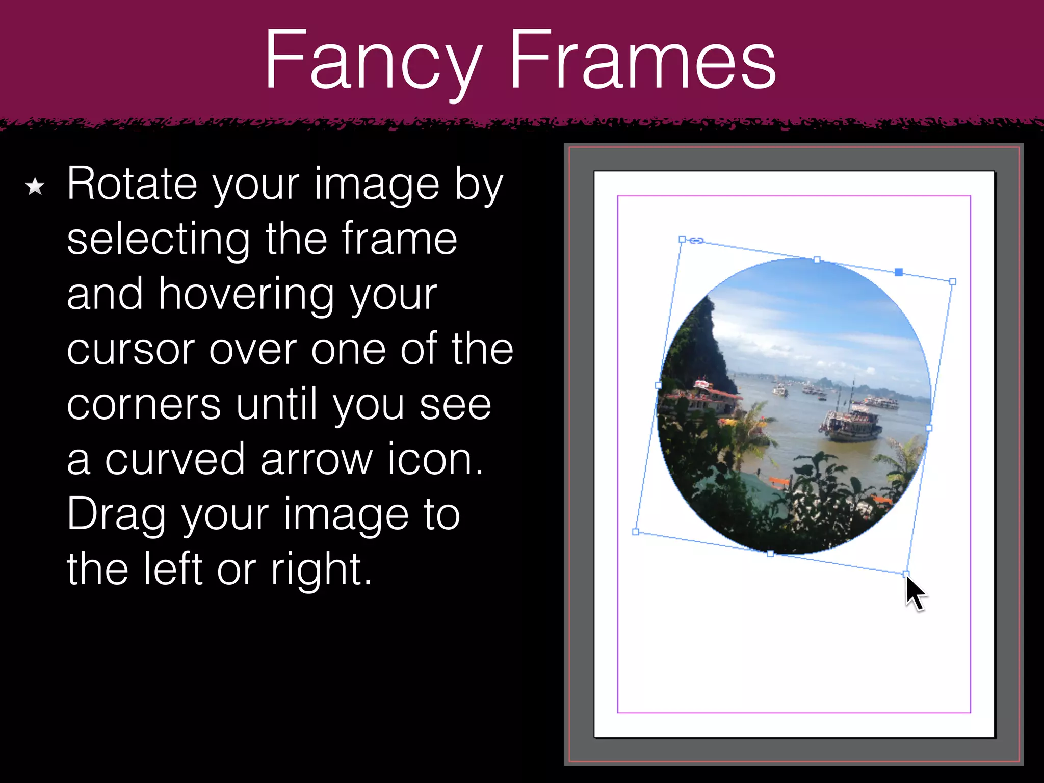 Fancy Frames
Rotate your image by
selecting the frame
and hovering your
cursor over one of the
corners until you see
a curved arrow icon.
Drag your image to
the left or right.
 