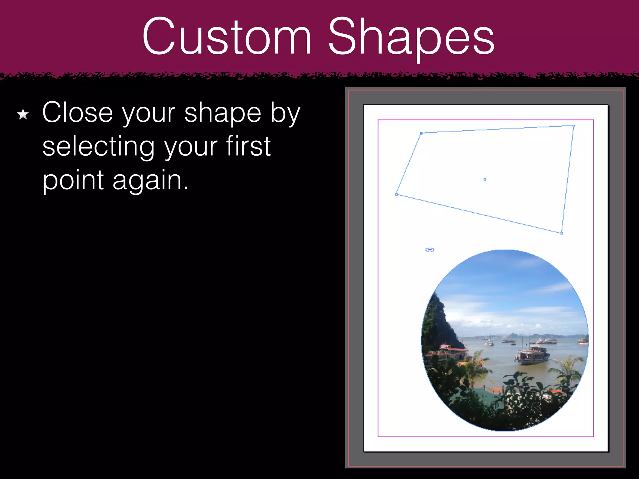 Custom Shapes
Close your shape by
selecting your ﬁrst
point again.
 