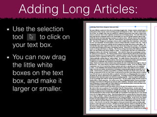 Use the selection
tool to click on
your text box.
You can now drag
the little white
boxes on the text
box, and make it
larger or smaller.
Adding Long Articles:
 