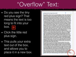 Do you see the tiny
red plus sign? That
means the text is too
long to ﬁt into your
box.
Click the little red
plus sign.
This pulls your extra
text out of the box,
and allows you to
place it in a new box.
+
“Overﬂow” Text:
 