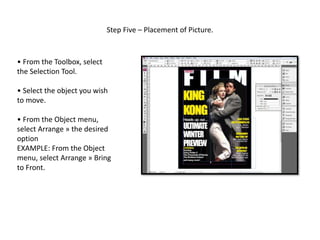 Step Five – Placement of Picture.
• From the Toolbox, select
the Selection Tool.
• Select the object you wish
to move.
• From the Object menu,
select Arrange » the desired
option
EXAMPLE: From the Object
menu, select Arrange » Bring
to Front.
 