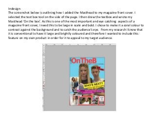 Indesign-
The screenshot below is outlining how I added the Masthead to my magazine front cover. I
selected the text box t...