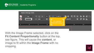 FIT CONTENT
PROPORTIONALLY
With the Image Frame selected, click on the
Fit Content Proportionally button at the top,
see figure. This will cause the content, or
image to fit within the Image Frame with no
cropping.
 