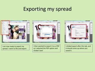 Exporting my spread

I am now ready to export my
spread. I went to file and export

I then wanted to export it as a PDF
so I selected the PDF option and
clicked ‘save’

I clicked export after this tab, and
it should come up where you
saved it.

 