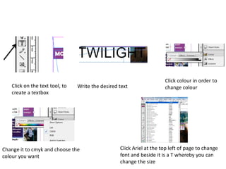 Click on the text tool, to
create a textbox

Write the desired text

Change it to cmyk and choose the
colour you want

Click colour in order to
change colour

Click Ariel at the top left of page to change
font and beside it is a T whereby you can
change the size

 