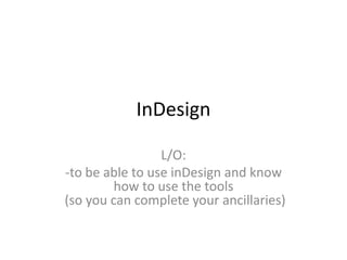 InDesign
L/O:
-to be able to use inDesign and know
how to use the tools
(so you can complete your ancillaries)
 