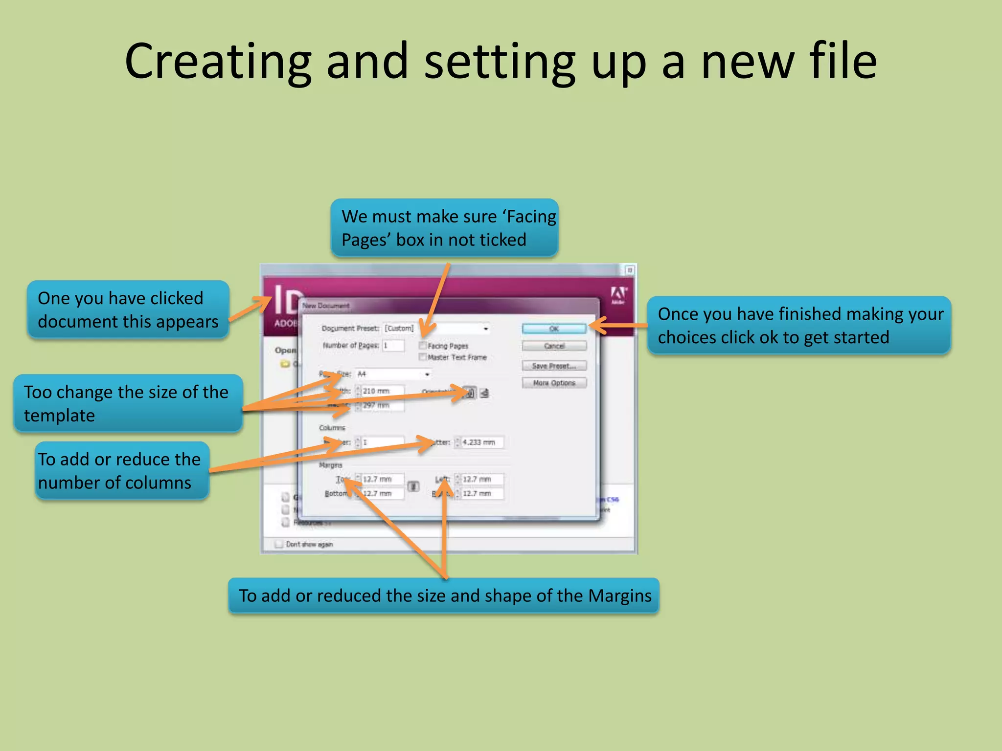Creating and setting up a new file

                                         We must make sure ‘Facing
                                         Pages’ box in not ticked

 One you have clicked
 document this appears                                                             Once you have finished making your
                                                                                   choices click ok to get started

Too change the size of the
template

 To add or reduce the
 number of columns




                             To add or reduced the size and shape of the Margins
 