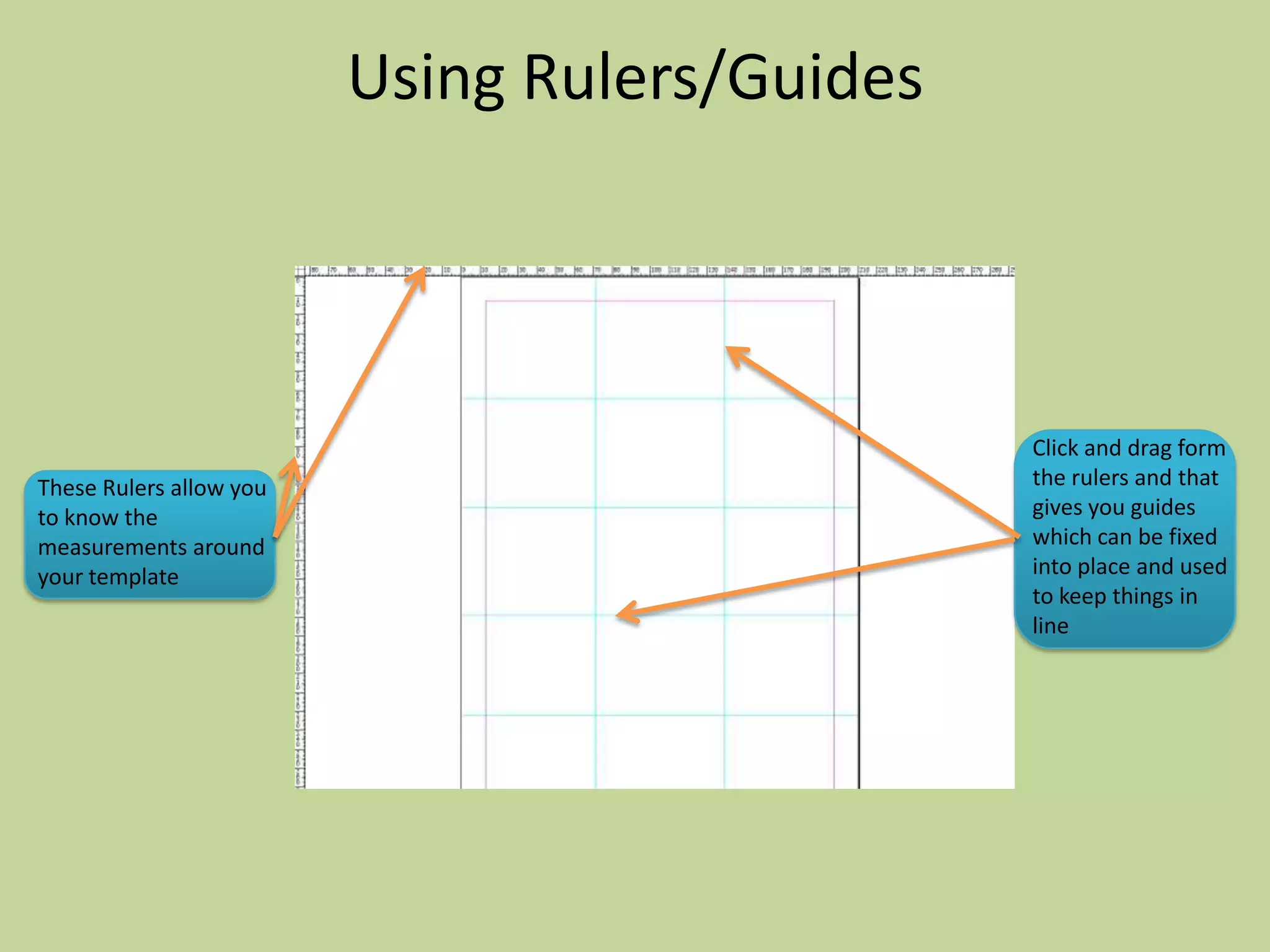 Using Rulers/Guides




                                               Click and drag form
These Rulers allow you                         the rulers and that
to know the                                    gives you guides
measurements around                            which can be fixed
your template                                  into place and used
                                               to keep things in
                                               line
 