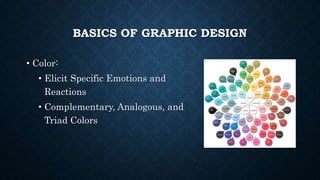 BASICS OF GRAPHIC DESIGN
• Color:
• Elicit Specific Emotions and
Reactions
• Complementary, Analogous, and
Triad Colors
 