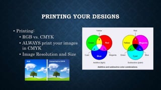 PRINTING YOUR DESIGNS
• Printing:
• RGB vs. CMYK
• ALWAYS print your images
in CMYK
• Image Resolution and Size
 