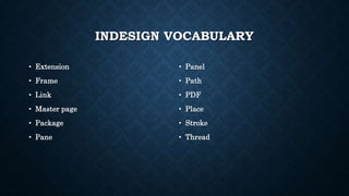 INDESIGN VOCABULARY
• Extension
• Frame
• Link
• Master page
• Package
• Pane
• Panel
• Path
• PDF
• Place
• Stroke
• Thread
 