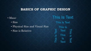 BASICS OF GRAPHIC DESIGN
• Mass:
• Size
• Physical Size and Visual Size
• Size is Relative
This Is Text
ThisIsText
This
Is
Text
This Is
Text
This Is Text
ThisIsText
 