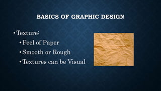 BASICS OF GRAPHIC DESIGN
• Texture:
•Feel of Paper
•Smooth or Rough
•Textures can be Visual
 
