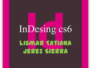 InDesing cs6
Lismar Tatiana
 Jerez Sierra
 