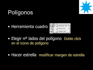 Pol ígonos Herramienta cuadro Elegir nº lados del polígono Doble click en el icono de polígono Hacer estrella modificar margen de estrella