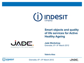 Smart objects and quality
                  of life services for Active
                  Healthy Ageing

                  Jade Workshop
                  Grenoble, 6th- 9th March 2012



                  Valerio Aisa

Grenoble, 6th– 9th March 2012
 