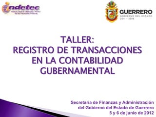 TALLER:
REGISTRO DE TRANSACCIONES
    EN LA CONTABILIDAD
      GUBERNAMENTAL


           Secretaría de Finanzas y Administración
              del Gobierno del Estado de Guerrero
                             5 y 6 de junio de 2012
 